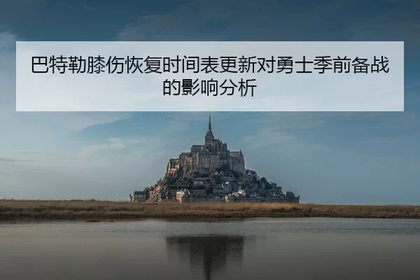 巴特勒膝伤恢复时间表更新对勇士季前备战的影响分析