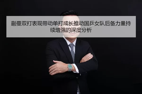 蒯曼双打表现带动单打成长推动国乒女队后备力量持续增强的深度分析