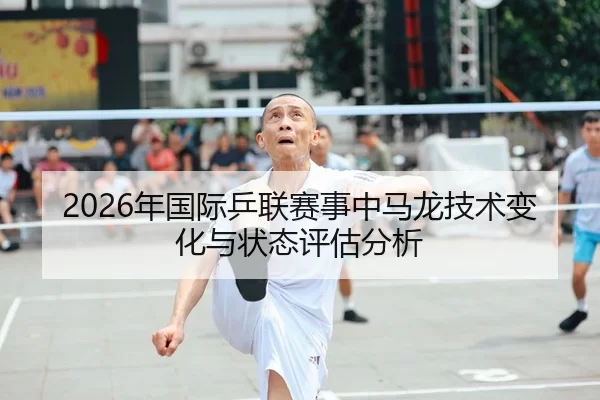 2026年国际乒联赛事中马龙技术变化与状态评估分析