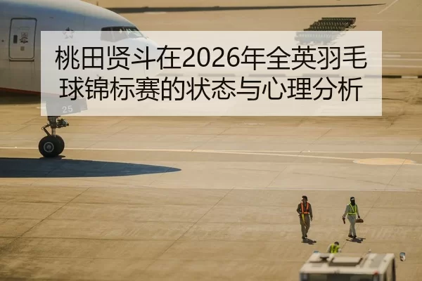 桃田贤斗在2026年全英羽毛球锦标赛的状态与心理分析