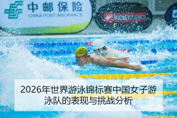 2026年世界游泳锦标赛中国女子游泳队的表现与挑战分析