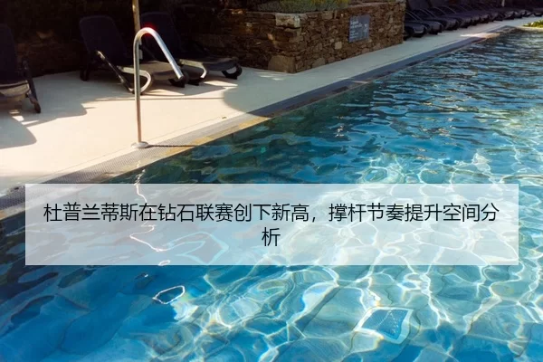 杜普兰蒂斯在钻石联赛创下新高，撑杆节奏提升空间分析