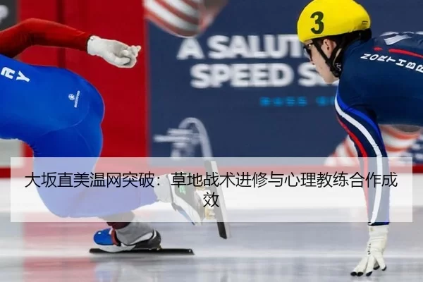 大坂直美温网突破：草地战术进修与心理教练合作成效