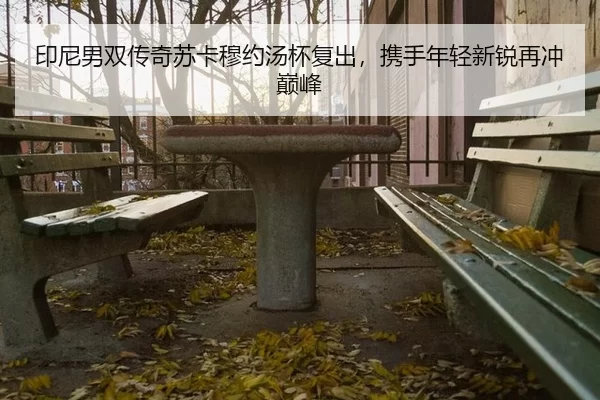 印尼男双传奇苏卡穆约汤杯复出，携手年轻新锐再冲巅峰