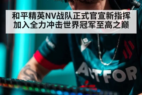 和平精英NV战队正式官宣新指挥加入全力冲击世界冠军至高之巅