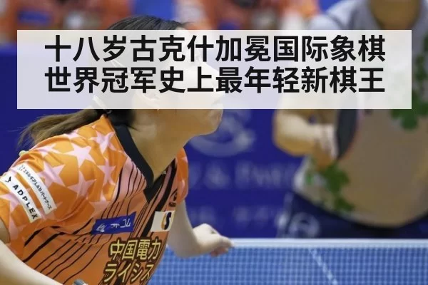 十八岁古克什加冕国际象棋世界冠军史上最年轻新棋王