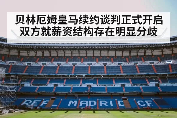 贝林厄姆皇马续约谈判正式开启双方就薪资结构存在明显分歧