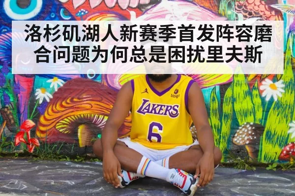 洛杉矶湖人新赛季首发阵容磨合问题为何总是困扰里夫斯