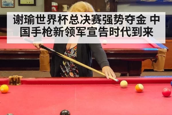 谢瑜世界杯总决赛强势夺金 中国手枪新领军宣告时代到来