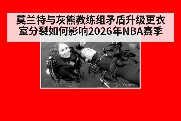 莫兰特与灰熊教练组矛盾升级更衣室分裂如何影响2026年NBA赛季